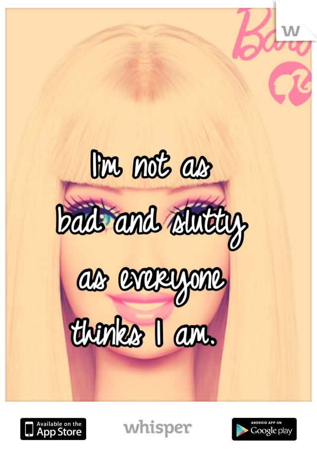 I'm not as 
bad and slutty 
as everyone 
thinks I am. 