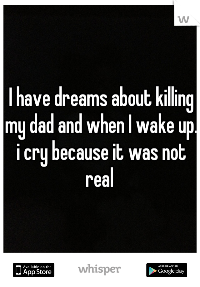 I have dreams about killing my dad and when I wake up. 
i cry because it was not real 