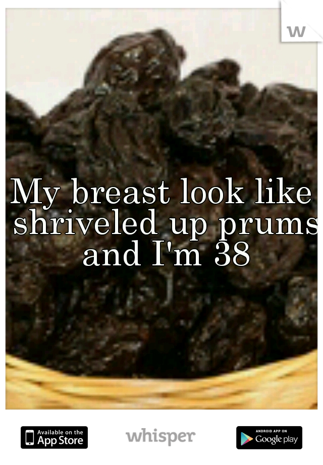 My breast look like shriveled up prums and I'm 38
