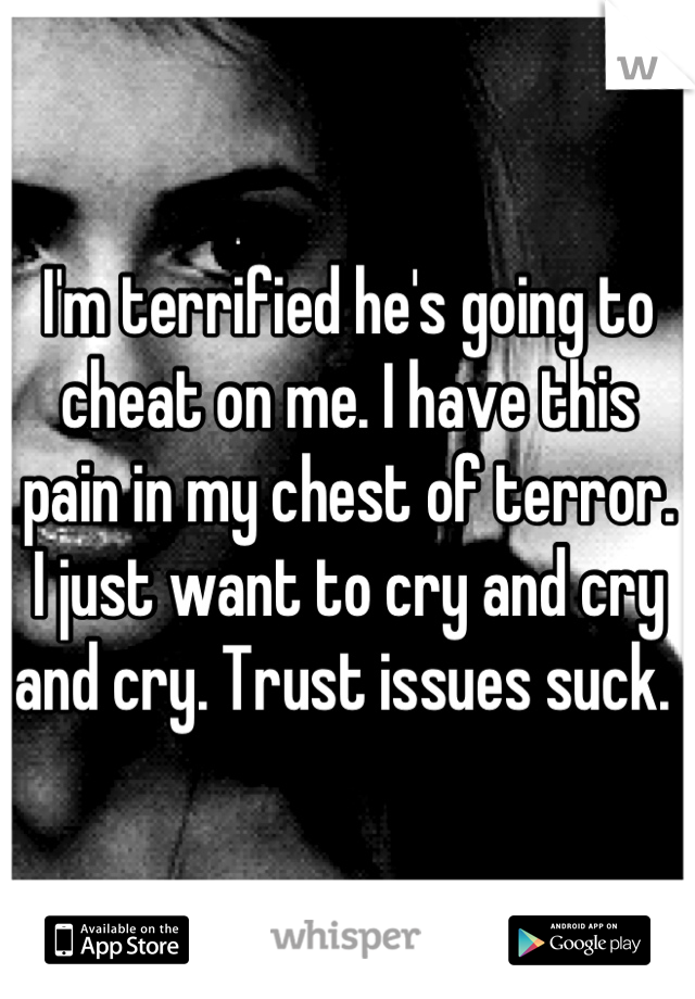 I'm terrified he's going to cheat on me. I have this pain in my chest of terror. I just want to cry and cry and cry. Trust issues suck. 