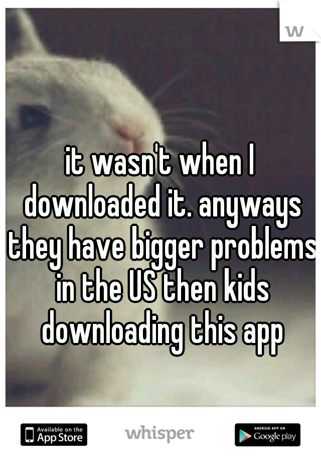 it wasn't when I downloaded it. anyways they have bigger problems in the US then kids downloading this app
