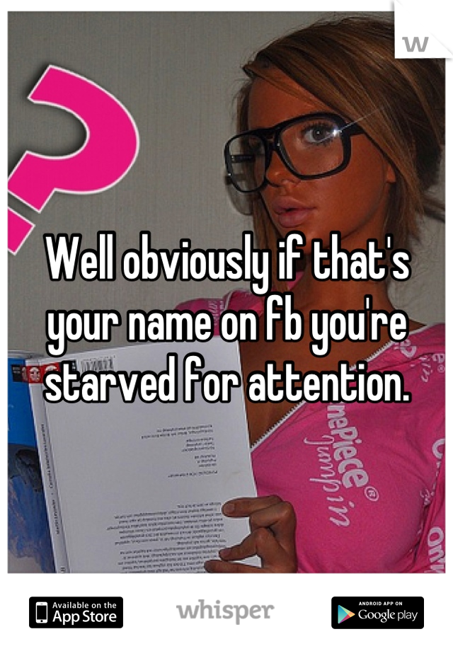Well obviously if that's your name on fb you're starved for attention.