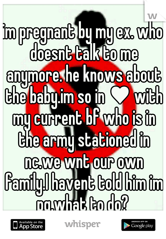 im pregnant by my ex. who doesnt talk to me anymore. he knows about the baby.im so in ♥ with my current bf who is in the army stationed in nc.we wnt our own family.I havent told him im pg.what to do? 