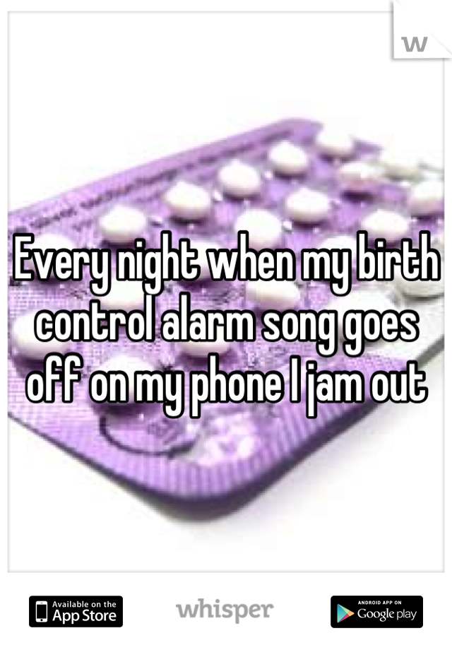 Every night when my birth control alarm song goes off on my phone I jam out
