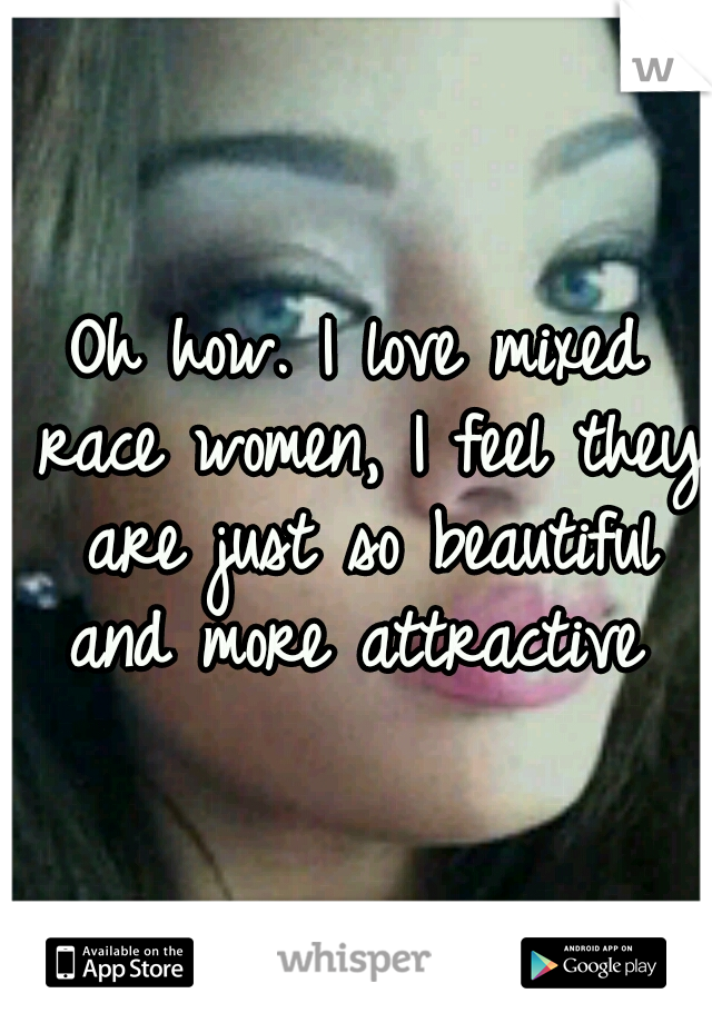 Oh how. I love mixed race women, I feel they are just so beautiful and more attractive 