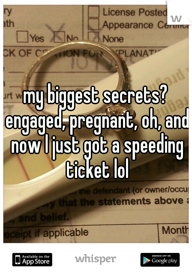 my biggest secrets? engaged, pregnant, oh, and now I just got a speeding ticket lol