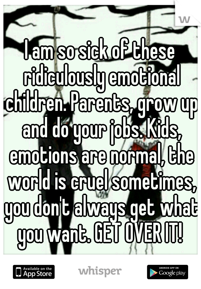 I am so sick of these ridiculously emotional children. Parents, grow up and do your jobs. Kids, emotions are normal, the world is cruel sometimes, you don't always get what you want. GET OVER IT! 