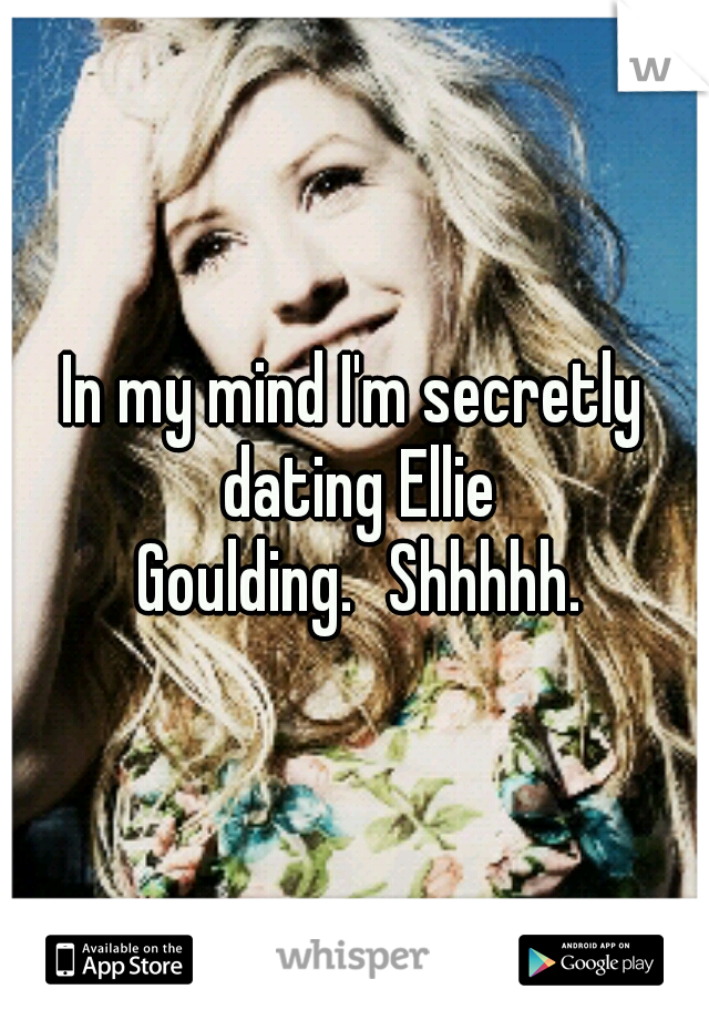 In my mind I'm secretly dating Ellie Goulding.
Shhhhh.