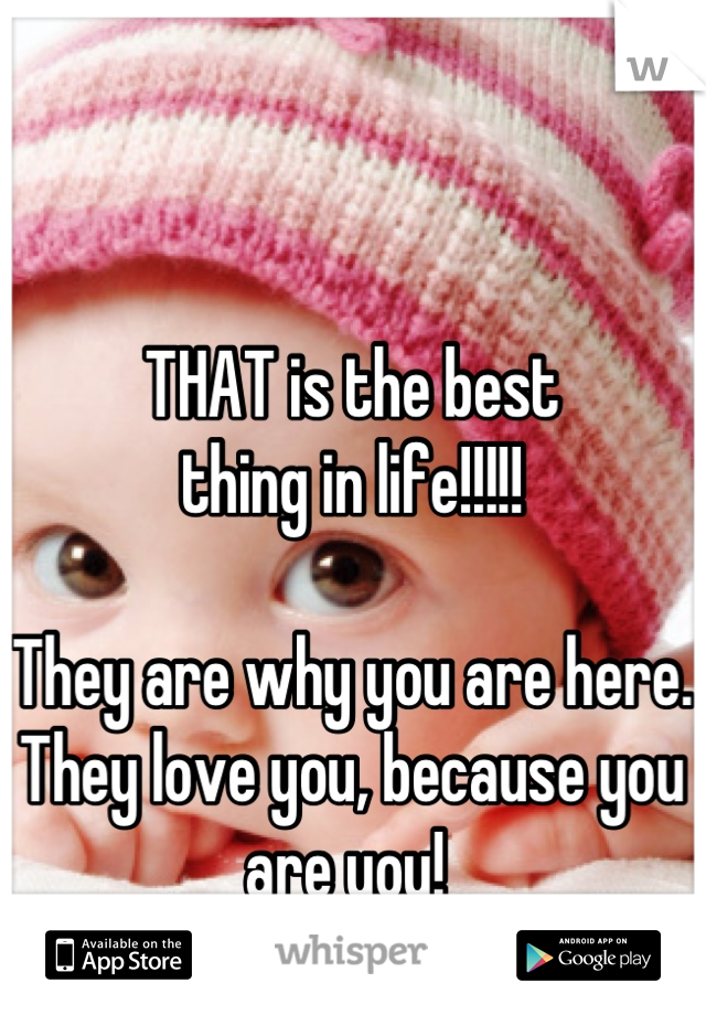 THAT is the best 
thing in life!!!!!

They are why you are here.
They love you, because you are you! 