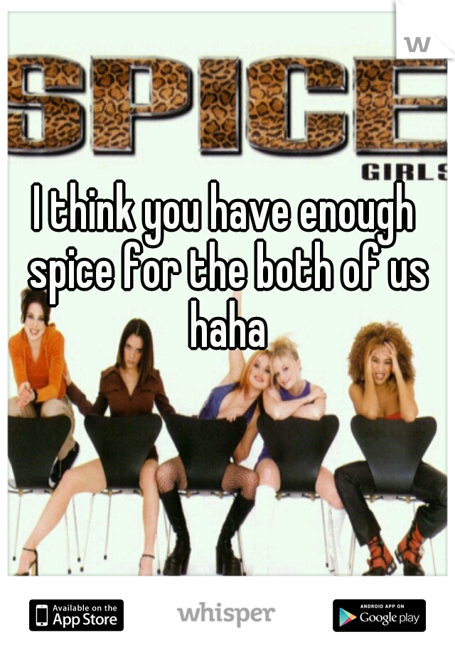 I think you have enough spice for the both of us haha