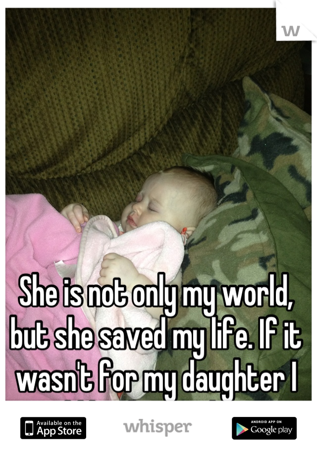 She is not only my world, but she saved my life. If it wasn't for my daughter I would be dead right now 