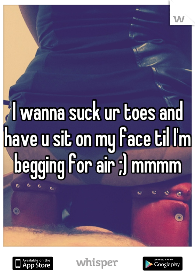 I wanna suck ur toes and have u sit on my face til I'm begging for air ;) mmmm
