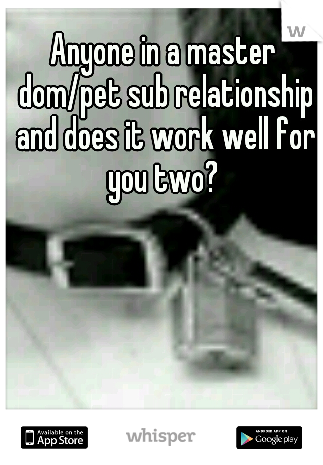 Anyone in a master dom/pet sub relationship and does it work well for you two? 