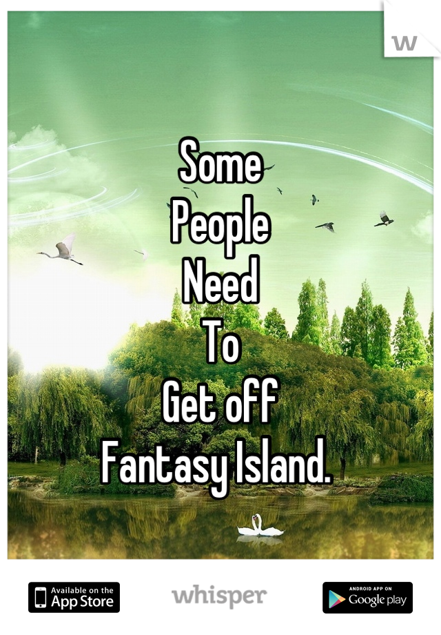 Some 
People
Need 
To
Get off
Fantasy Island. 