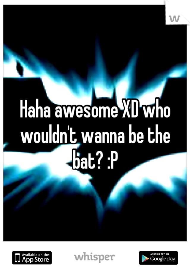 Haha awesome XD who wouldn't wanna be the bat? :P
