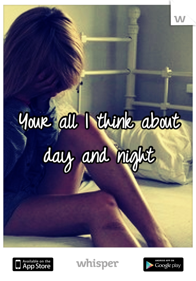 Your all I think about day and night