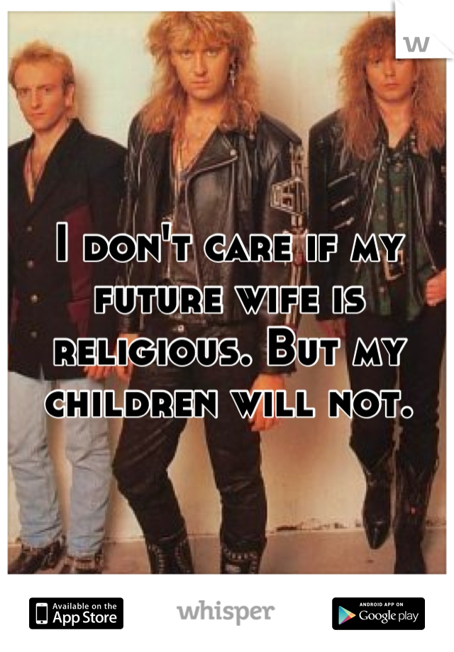 I don't care if my future wife is religious. But my children will not.