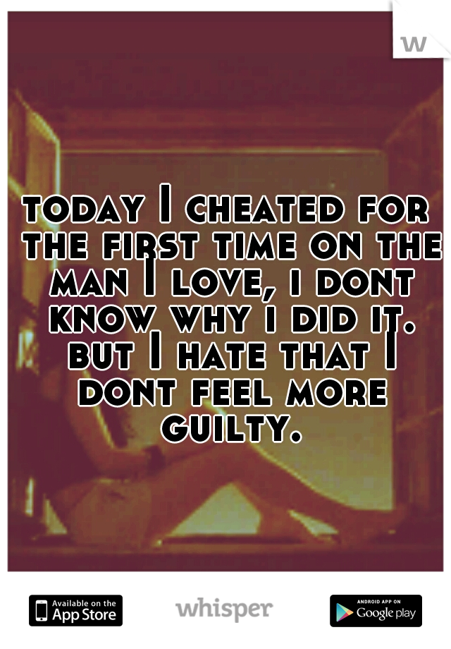 today I cheated for the first time on the man I love, i dont know why i did it. but I hate that I dont feel more guilty.