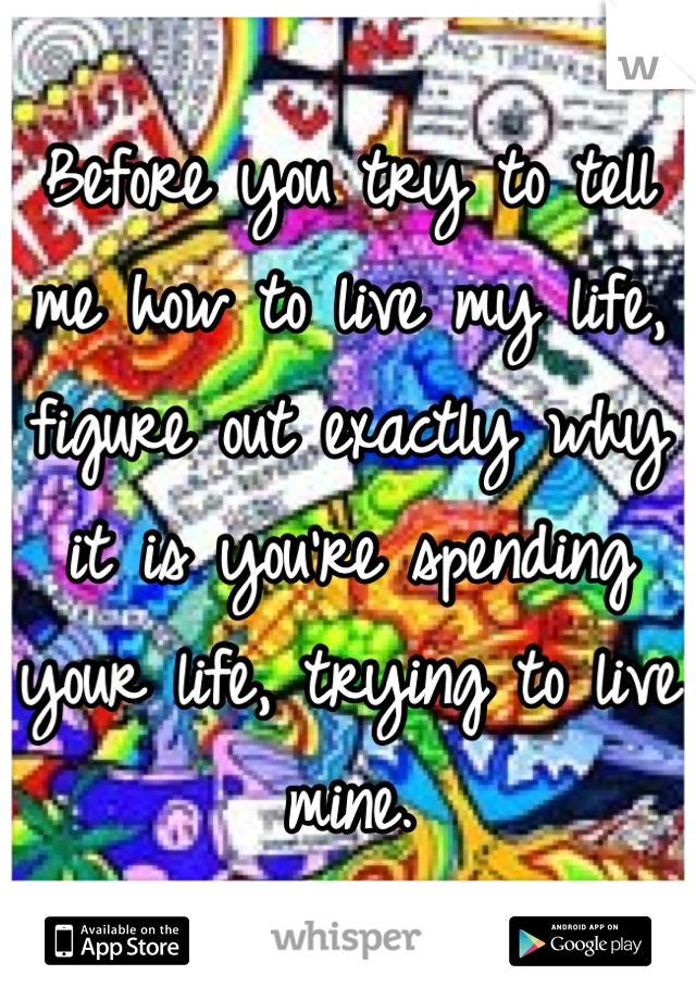 Before you try to tell me how to live my life, figure out exactly why it is you're spending your life, trying to live mine.