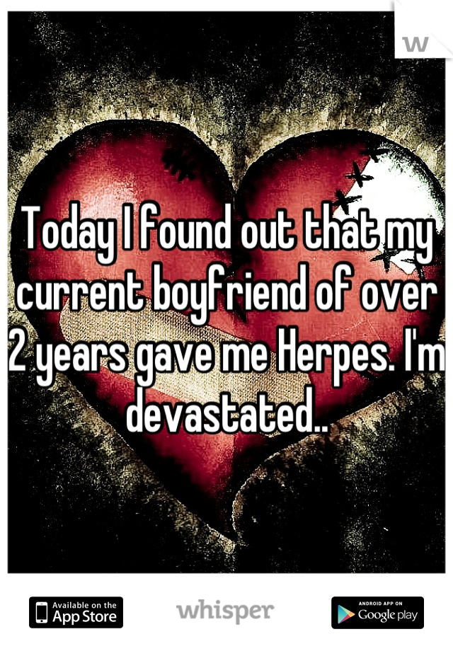 Today I found out that my current boyfriend of over 2 years gave me Herpes. I'm devastated..