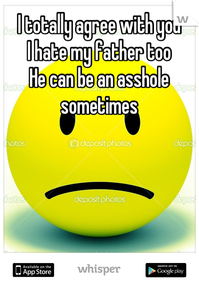 I totally agree with you
I hate my father too
He can be an asshole sometimes