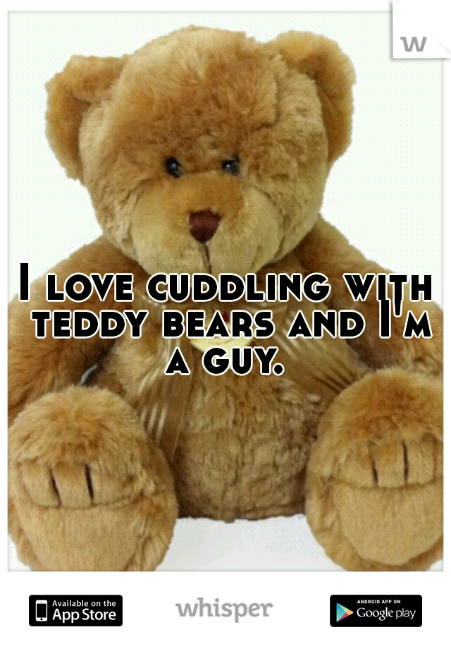 I love cuddling with teddy bears and I'm a guy. 