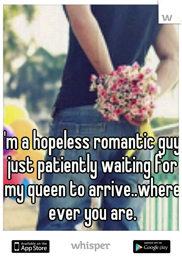 i'm a hopeless romantic guy just patiently waiting for my queen to arrive..where ever you are.