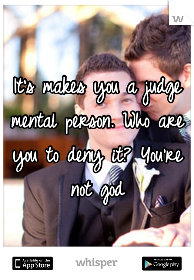It's makes you a judge mental person. Who are you to deny it? You're not god