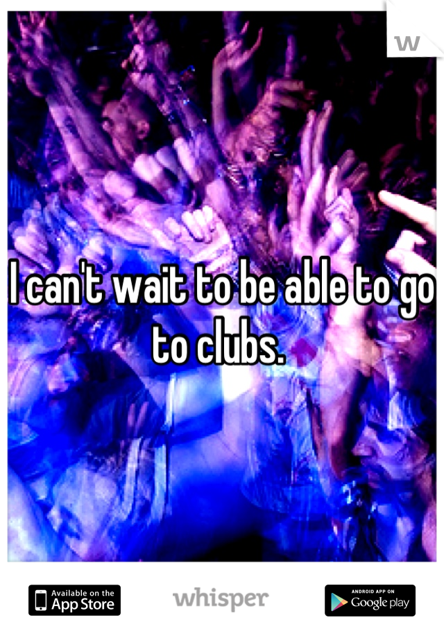 I can't wait to be able to go to clubs. 
