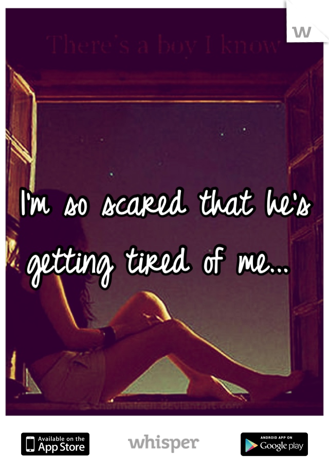 I'm so scared that he's getting tired of me... 