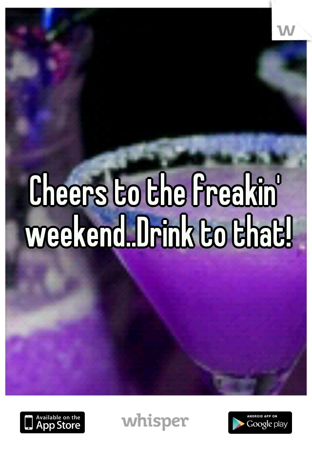 Cheers to the freakin' weekend..Drink to that!