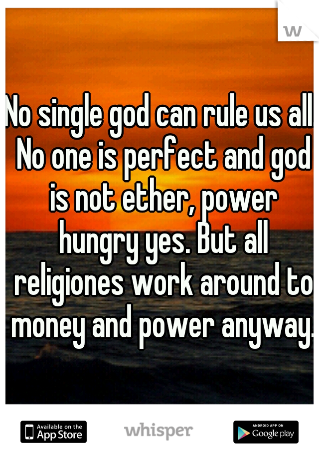 No single god can rule us all. No one is perfect and god is not ether, power hungry yes. But all religiones work around to money and power anyway. 