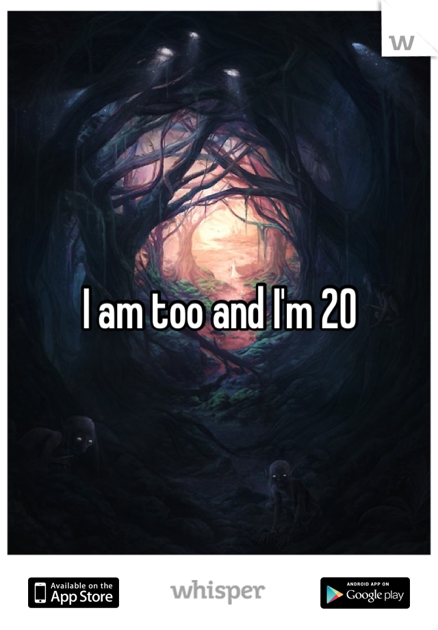 I am too and I'm 20