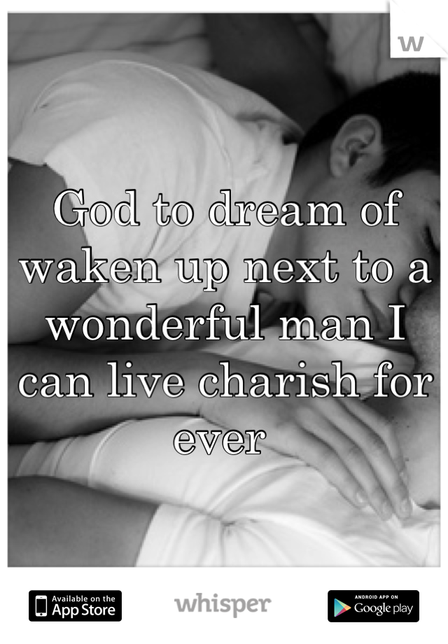 God to dream of waken up next to a wonderful man I can live charish for ever 