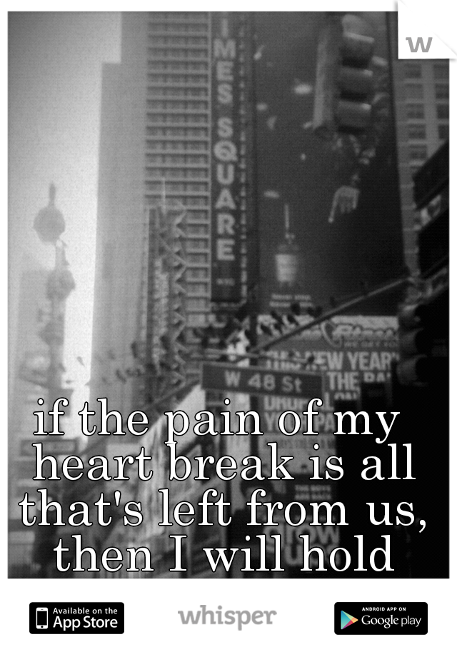 if the pain of my heart break is all that's left from us, then I will hold tight to it. 