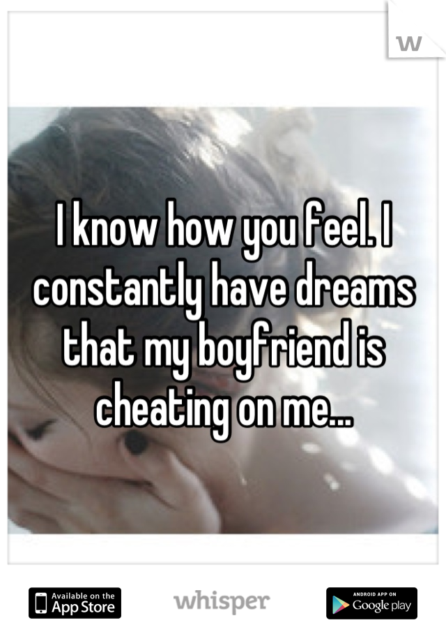I know how you feel. I constantly have dreams that my boyfriend is cheating on me...