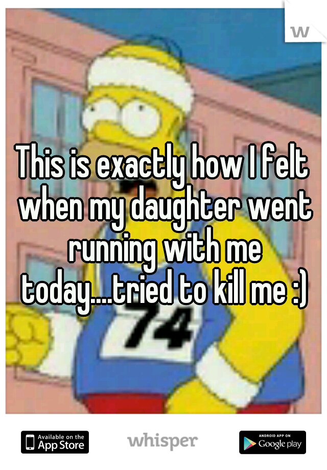 This is exactly how I felt when my daughter went running with me today....tried to kill me :)