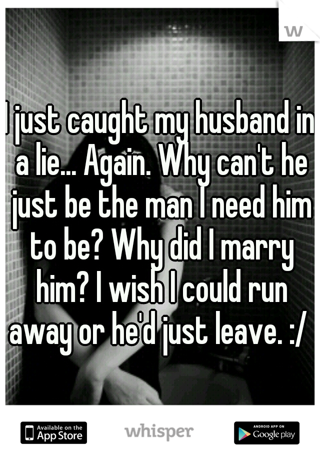 I just caught my husband in a lie... Again. Why can't he just be the man I need him to be? Why did I marry him? I wish I could run away or he'd just leave. :/ 
