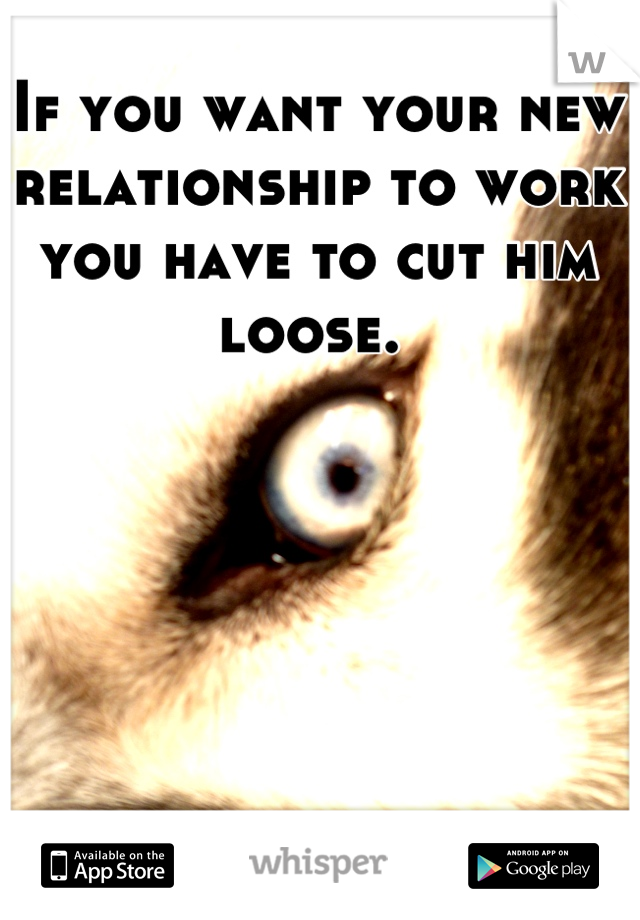 If you want your new relationship to work you have to cut him loose. 