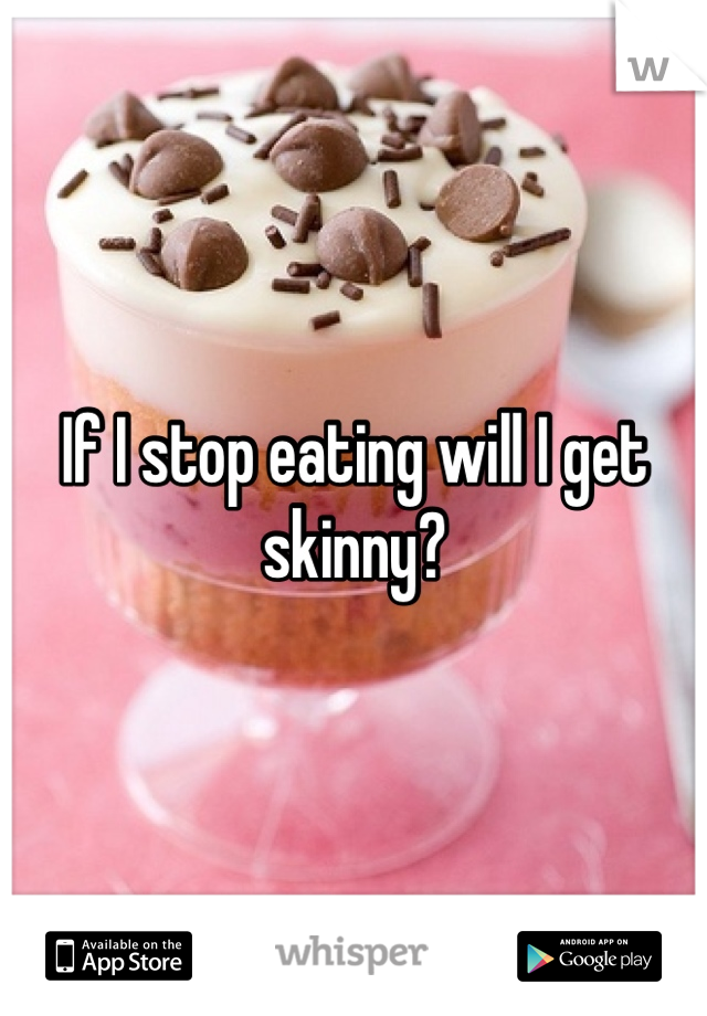 If I stop eating will I get skinny?