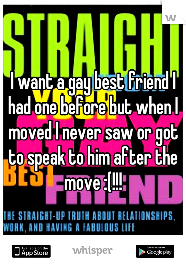 I want a gay best friend I had one before but when I moved I never saw or got to speak to him after the move :(!!!