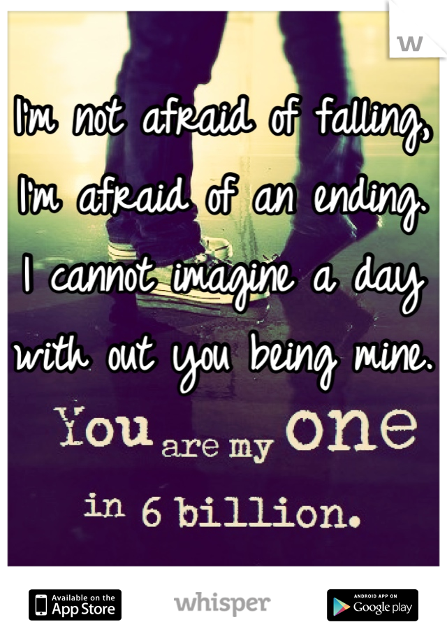 I'm not afraid of falling, I'm afraid of an ending. I cannot imagine a day with out you being mine. 