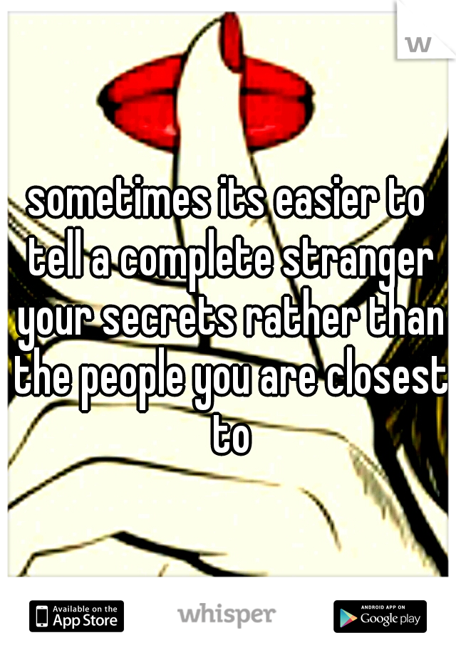 sometimes its easier to tell a complete stranger your secrets rather than the people you are closest to