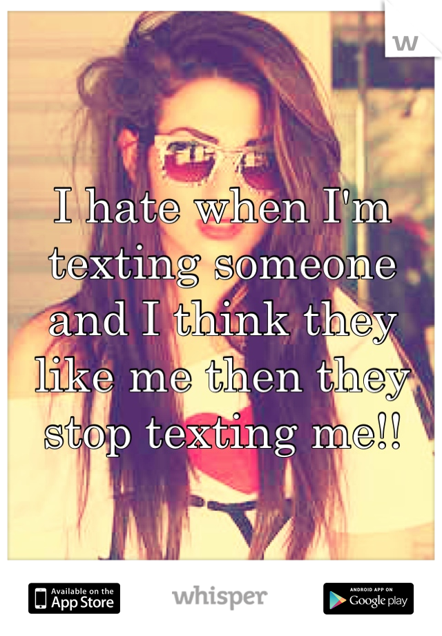 I hate when I'm texting someone and I think they like me then they stop texting me!!