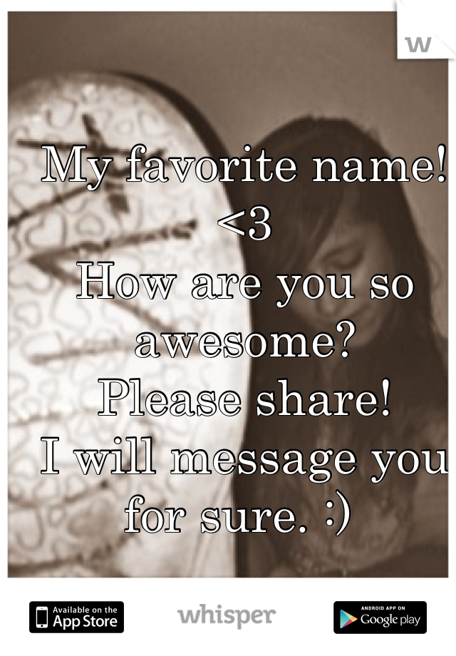 My favorite name! <3 
How are you so awesome? 
Please share! 
I will message you for sure. :) 