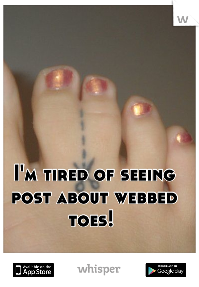 I'm tired of seeing post about webbed toes! 