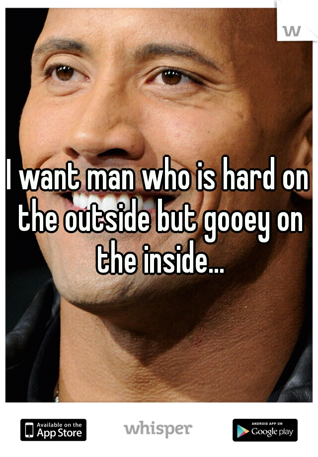 I want man who is hard on the outside but gooey on the inside...