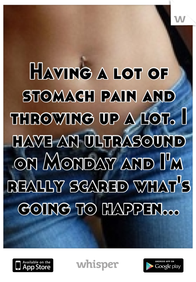 Having a lot of stomach pain and throwing up a lot. I have an ultrasound on Monday and I'm really scared what's going to happen...