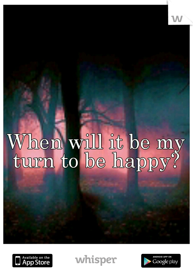 When will it be my turn to be happy? 