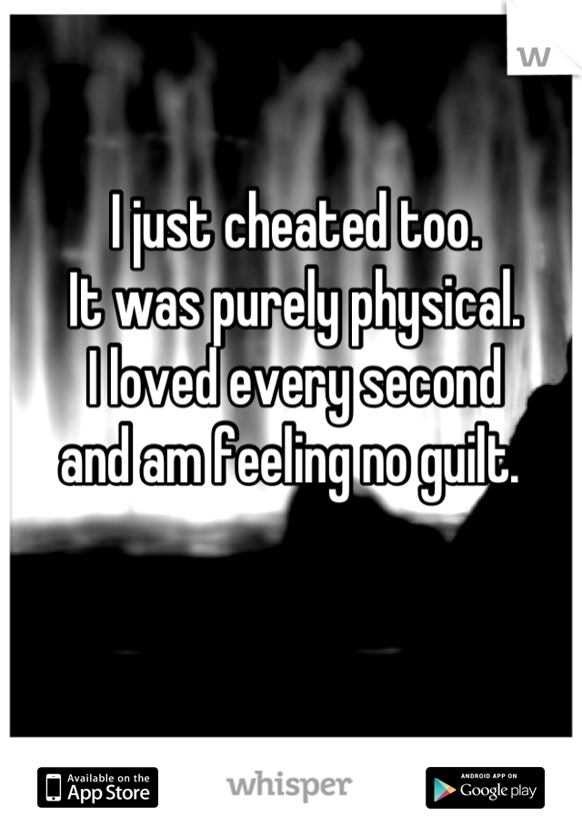 I just cheated too. 
It was purely physical.
I loved every second
and am feeling no guilt. 
